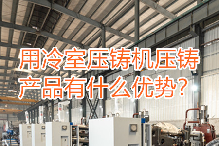用冷室壓鑄機壓鑄產(chǎn)品有什么優(yōu)勢？