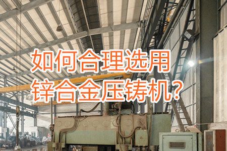如何合理選用鋅合金壓鑄機？